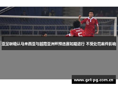 亚足联确认马来西亚与越南亚洲杯预选赛如期进行 不受处罚案件影响
