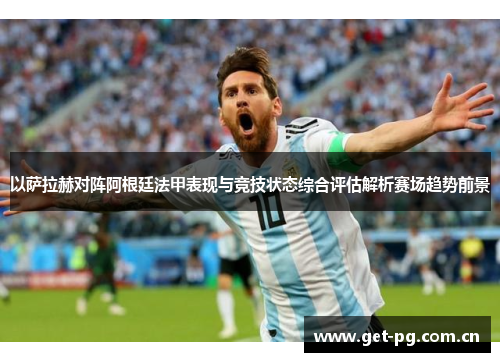 以萨拉赫对阵阿根廷法甲表现与竞技状态综合评估解析赛场趋势前景