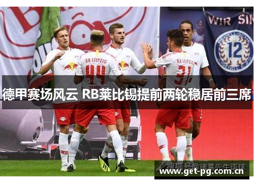 德甲赛场风云 RB莱比锡提前两轮稳居前三席 德甲赛场风云 RB莱比锡提前两轮稳居前三席