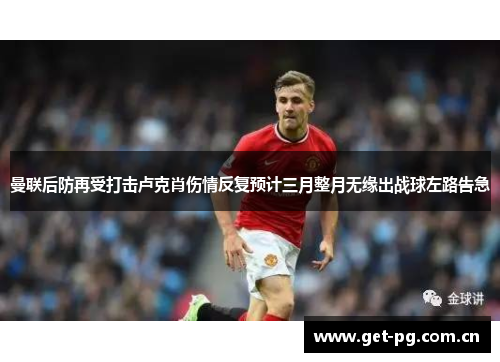 曼联后防再受打击卢克肖伤情反复预计三月整月无缘出战球左路告急 曼联后防再受打击卢克肖伤情反复预计三月整月无缘出战球左路告急